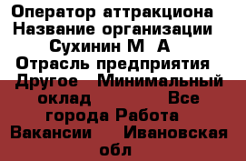 Оператор аттракциона › Название организации ­ Сухинин М .А. › Отрасль предприятия ­ Другое › Минимальный оклад ­ 30 000 - Все города Работа » Вакансии   . Ивановская обл.